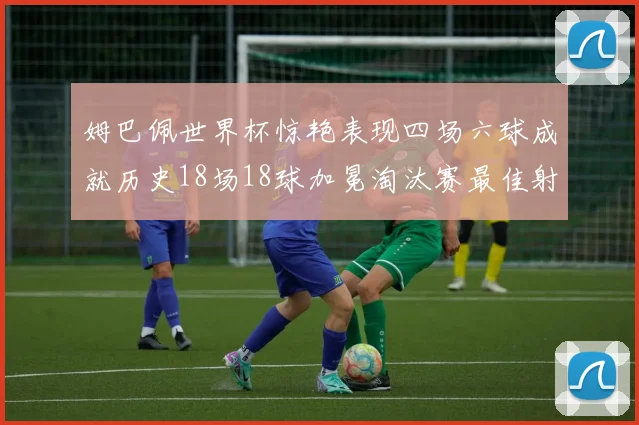 姆巴佩世界杯惊艳表现四场六球成就历史18场18球加冕淘汰赛最佳射手