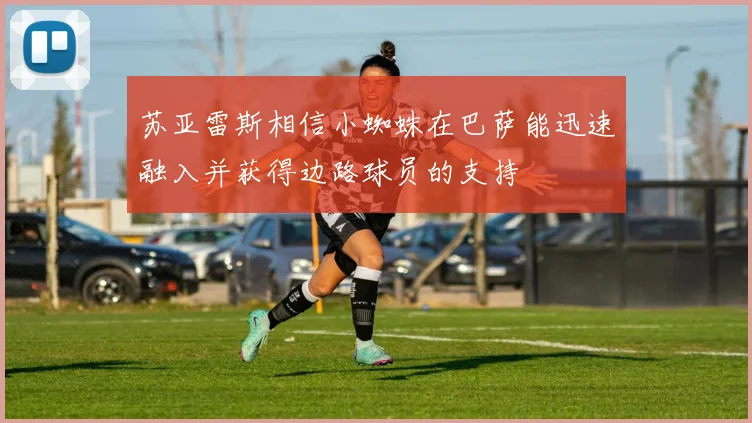 苏亚雷斯相信小蜘蛛在巴萨能迅速融入并获得边路球员的支持