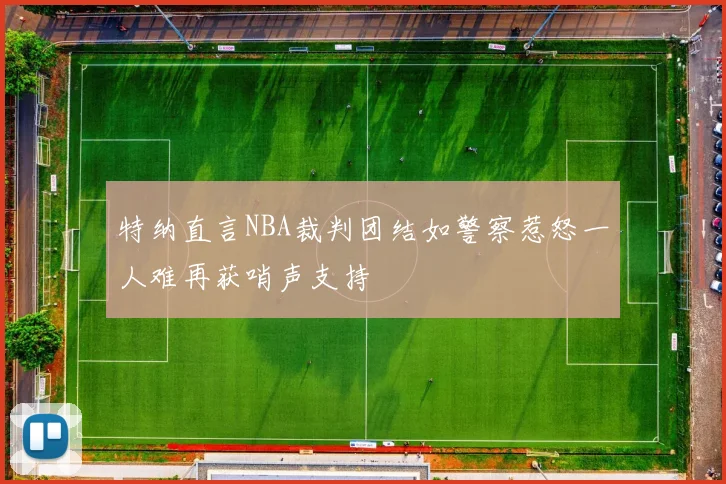 特纳直言NBA裁判团结如警察惹怒一人难再获哨声支持