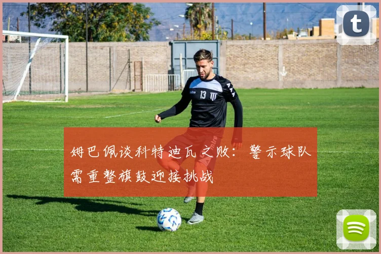 姆巴佩谈科特迪瓦之败：警示球队需重整旗鼓迎接挑战