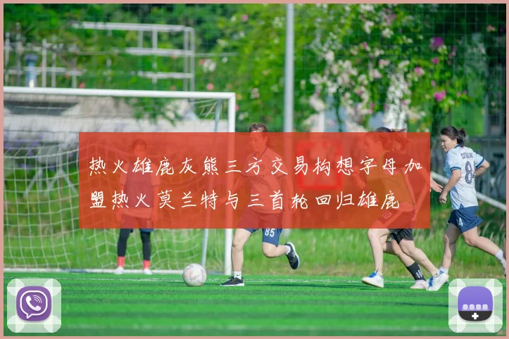 热火雄鹿灰熊三方交易构想字母加盟热火莫兰特与三首轮回归雄鹿