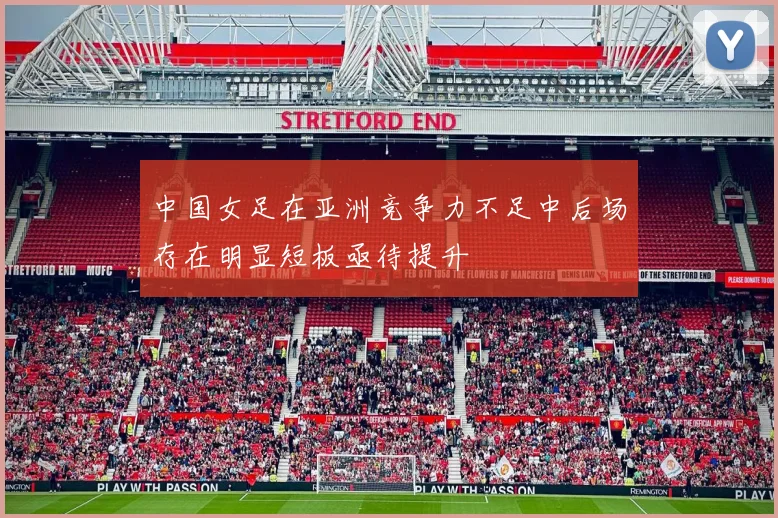 中国女足在亚洲竞争力不足中后场存在明显短板亟待提升