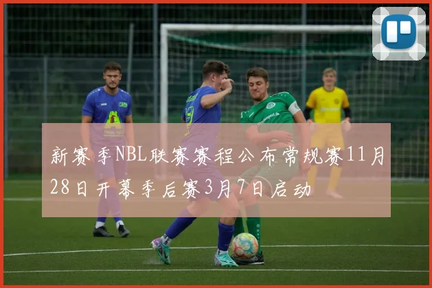 新赛季NBL联赛赛程公布常规赛11月28日开幕季后赛3月7日启动