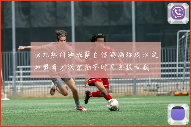状元热门迪班萨自信满满称我注定加盟奇才沃尔抽签时目光投向我