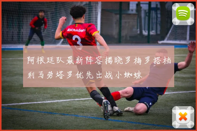 阿根廷队最新阵容揭晓罗梅罗搭档利马劳塔罗优先出战小蜘蛛