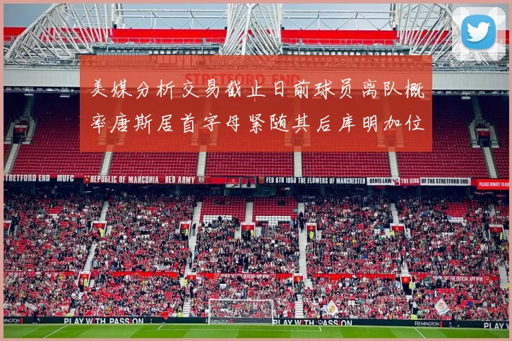 美媒分析交易截止日前球员离队概率唐斯居首字母紧随其后库明加位列第三