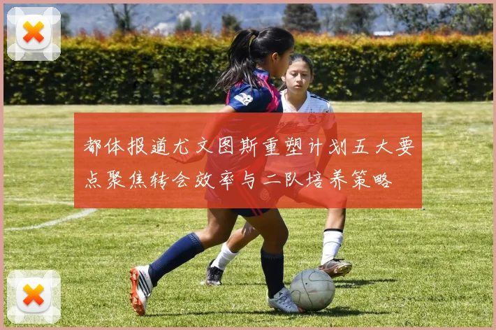 都体报道尤文图斯重塑计划五大要点聚焦转会效率与二队培养策略