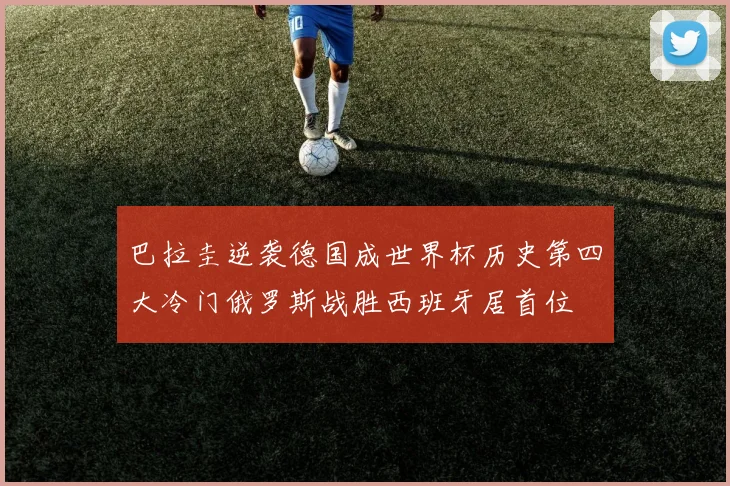 巴拉圭逆袭德国成世界杯历史第四大冷门俄罗斯战胜西班牙居首位
