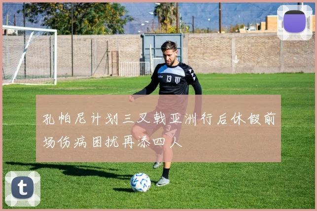 孔帕尼计划三叉戟亚洲行后休假前场伤病困扰再添四人