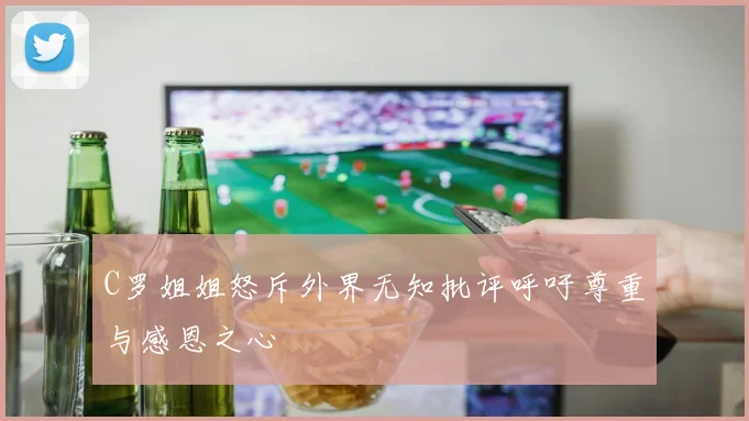 C罗姐姐怒斥外界无知批评呼吁尊重与感恩之心