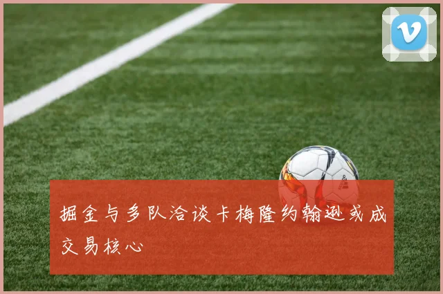 掘金与多队洽谈卡梅隆约翰逊或成交易核心