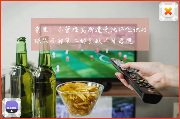 霍里：尽管福克斯遭受批评但他对球队西部第二的贡献不可忽视